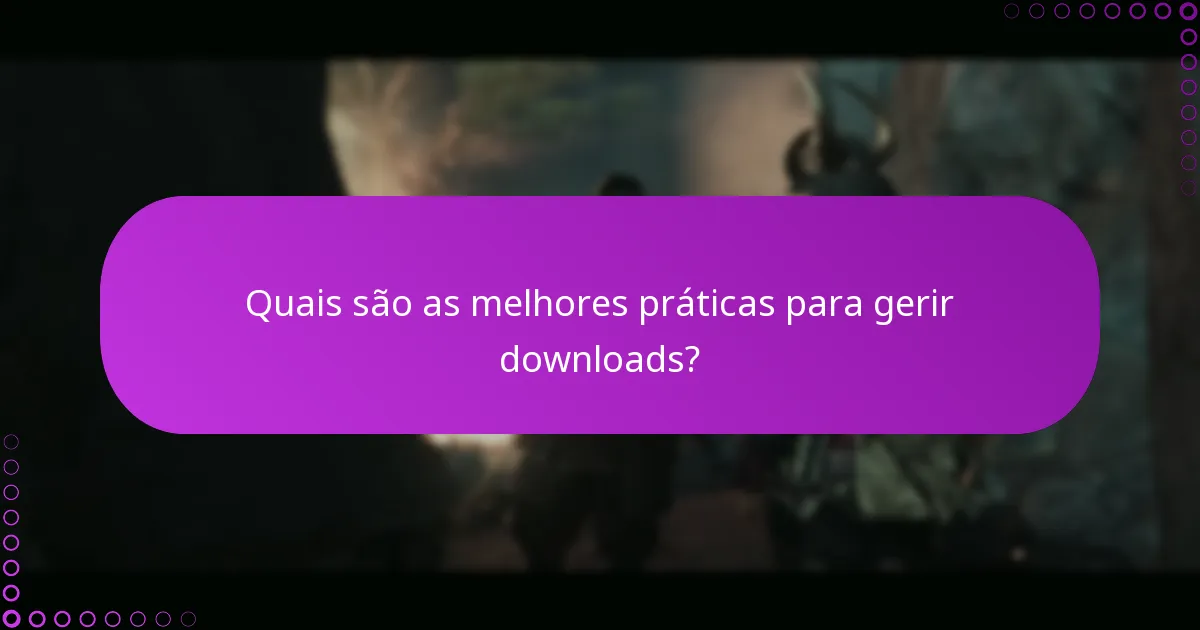 Quais são as melhores práticas para gerir downloads?